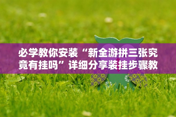 必学教你安装“新全游拼三张究竟有挂吗”详细分享装挂步骤教程