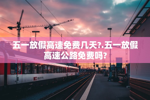 五一放假高速免费几天?.五一放假高速公路免费吗?