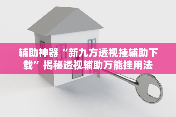 辅助神器“新九方透视挂辅助下载”揭秘透视辅助万能挂用法