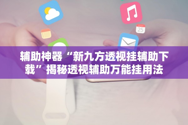 辅助神器“新九方透视挂辅助下载”揭秘透视辅助万能挂用法