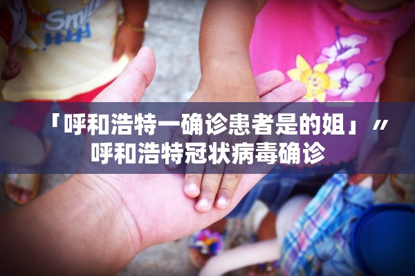 「呼和浩特一确诊患者是的姐」〃呼和浩特冠状病毒确诊