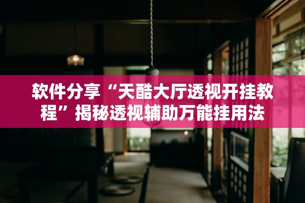 软件分享“天酷大厅透视开挂教程	”揭秘透视辅助万能挂用法