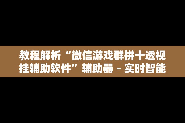 教程解析“微信游戏群拼十透视挂辅助软件”辅助器 – 实时智能回复