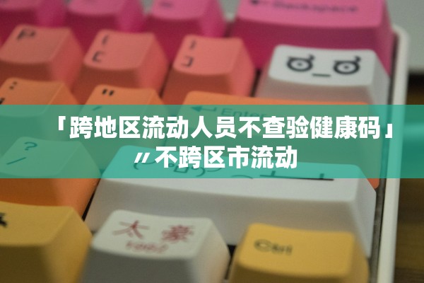 「跨地区流动人员不查验健康码」〃不跨区市流动