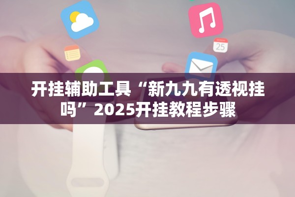 开挂辅助工具“新九九有透视挂吗	”2025开挂教程步骤