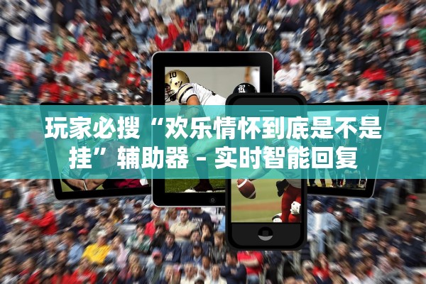 玩家必搜“欢乐情怀到底是不是挂”辅助器 – 实时智能回复