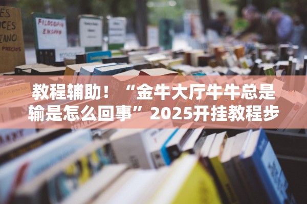 教程辅助！“金牛大厅牛牛总是输是怎么回事”2025开挂教程步骤