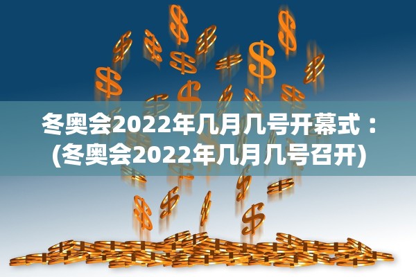 冬奥会2022年几月几号开幕式︰(冬奥会2022年几月几号召开)