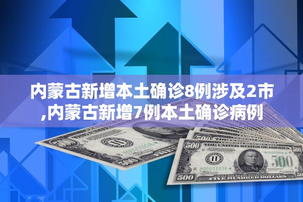 内蒙古新增本土确诊8例涉及2市,内蒙古新增7例本土确诊病例