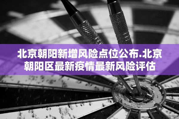 北京朝阳新增风险点位公布.北京朝阳区最新疫情最新风险评估