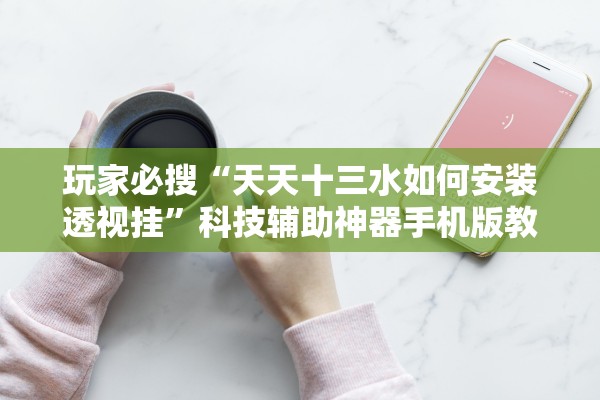 玩家必搜“天天十三水如何安装透视挂”科技辅助神器手机版教程