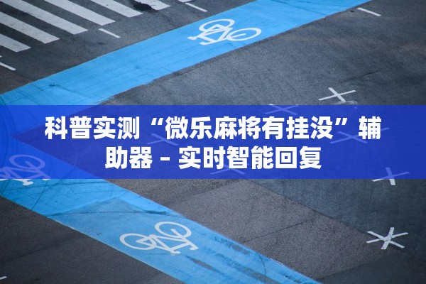 科普实测“微乐麻将有挂没”辅助器 – 实时智能回复