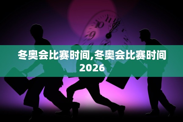 冬奥会比赛时间,冬奥会比赛时间2026