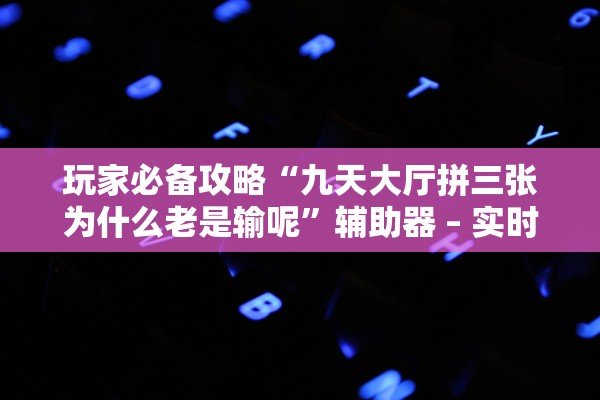 玩家必备攻略“九天大厅拼三张为什么老是输呢”辅助器 – 实时智能回复