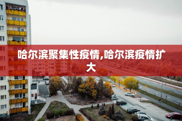 哈尔滨聚集性疫情,哈尔滨疫情扩大