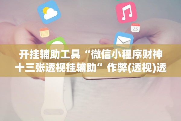 开挂辅助工具“微信小程序财神十三张透视挂辅助”作弊(透视)透视辅助 