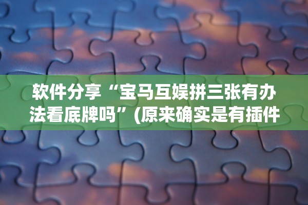 软件分享“宝马互娱拼三张有办法看底牌吗	”(原来确实是有插件)