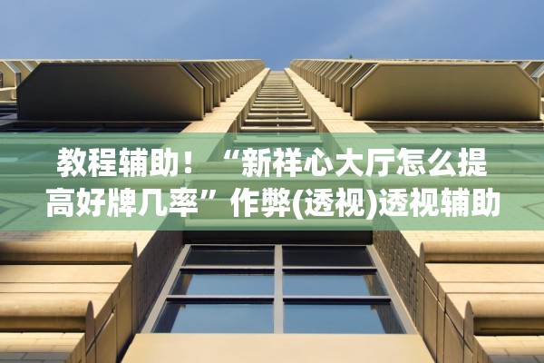 教程辅助！“新祥心大厅怎么提高好牌几率”作弊(透视)透视辅助 