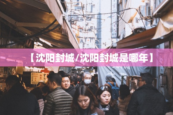 【沈阳封城/沈阳封城是哪年】