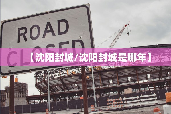 【沈阳封城/沈阳封城是哪年】