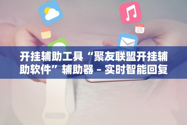 开挂辅助工具“聚友联盟开挂辅助软件”辅助器 – 实时智能回复