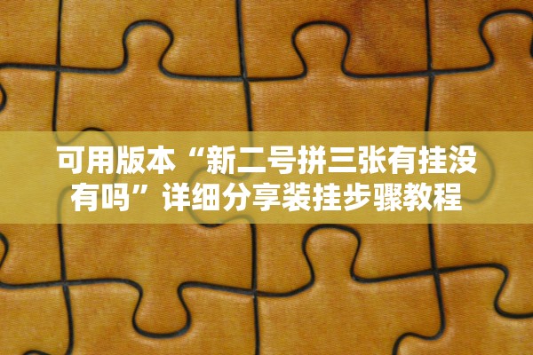 可用版本“新二号拼三张有挂没有吗”详细分享装挂步骤教程