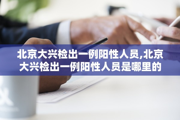 北京大兴检出一例阳性人员,北京大兴检出一例阳性人员是哪里的