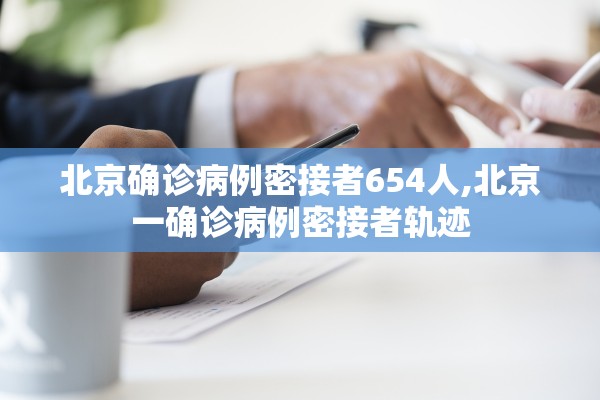北京确诊病例密接者654人,北京一确诊病例密接者轨迹