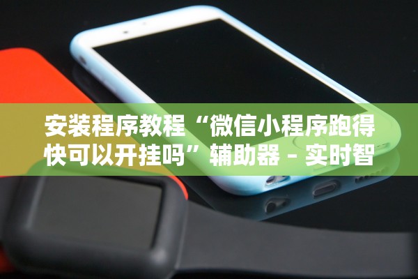 安装程序教程“微信小程序跑得快可以开挂吗”辅助器 – 实时智能回复