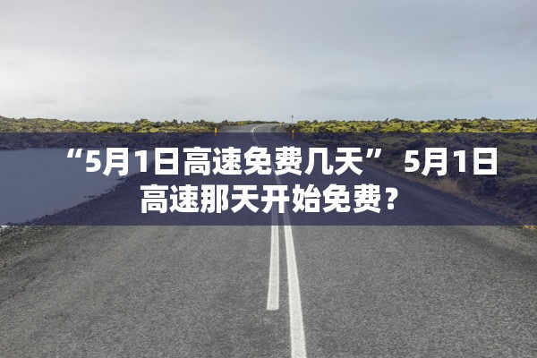 “5月1日高速免费几天” 5月1日高速那天开始免费？