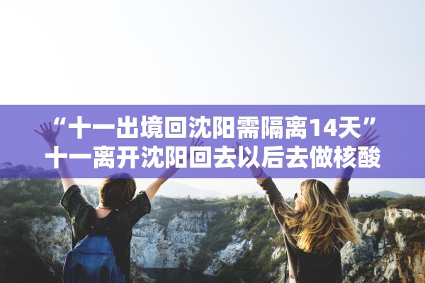 “十一出境回沈阳需隔离14天” 十一离开沈阳回去以后去做核酸吗？