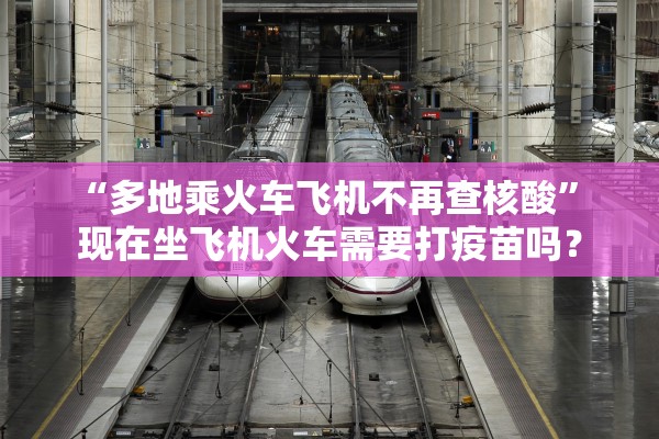 “多地乘火车飞机不再查核酸” 现在坐飞机火车需要打疫苗吗？