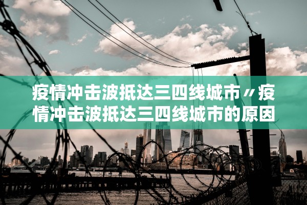 疫情冲击波抵达三四线城市〃疫情冲击波抵达三四线城市的原因