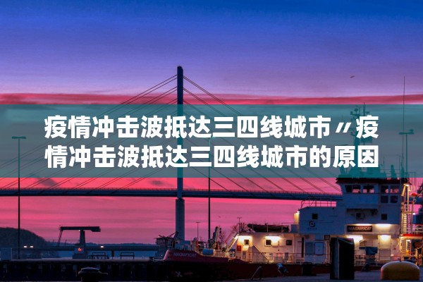 疫情冲击波抵达三四线城市〃疫情冲击波抵达三四线城市的原因
