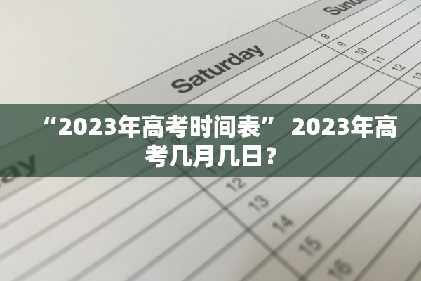 “2023年高考时间表” 2023年高考几月几日？