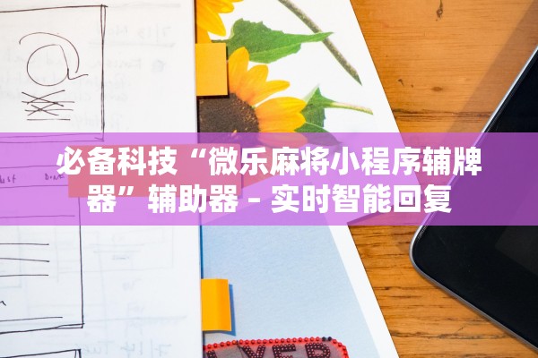 必备科技“微乐麻将小程序辅牌器”辅助器 – 实时智能回复