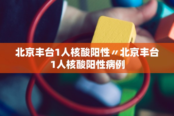 北京丰台1人核酸阳性〃北京丰台1人核酸阳性病例