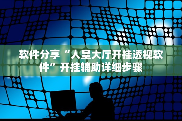 软件分享“人皇大厅开挂透视软件	”开挂辅助详细步骤