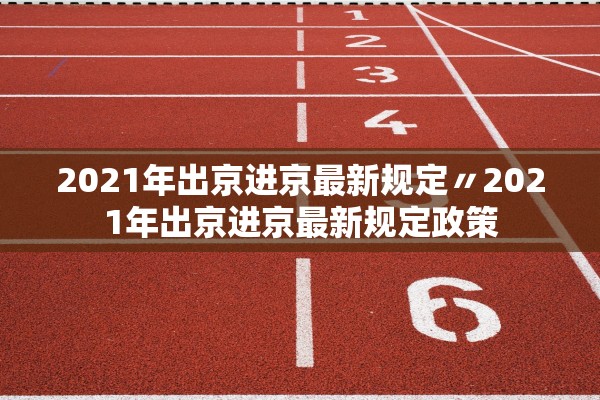 2021年出京进京最新规定〃2021年出京进京最新规定政策
