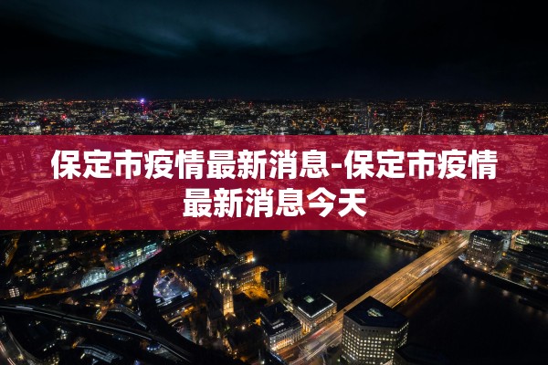 保定市疫情最新消息-保定市疫情最新消息今天