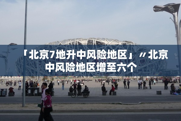 「北京7地升中风险地区」〃北京中风险地区增至六个