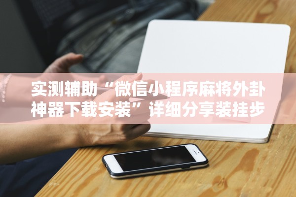 实测辅助“微信小程序麻将外卦神器下载安装”详细分享装挂步骤教程