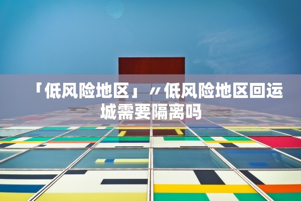 「低风险地区」〃低风险地区回运城需要隔离吗