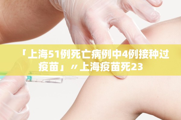 「上海51例死亡病例中4例接种过疫苗」〃上海疫苗死23