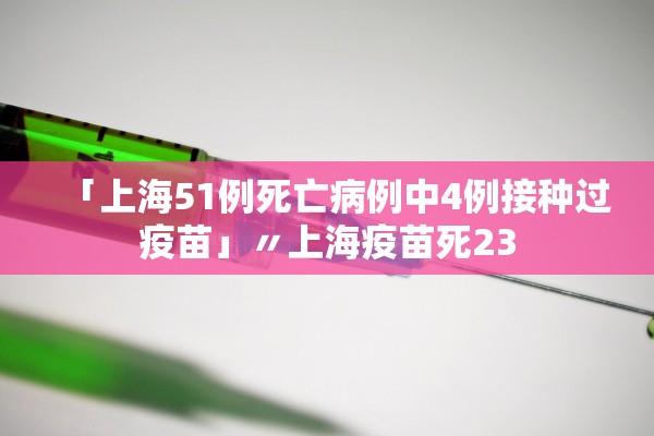 「上海51例死亡病例中4例接种过疫苗」〃上海疫苗死23