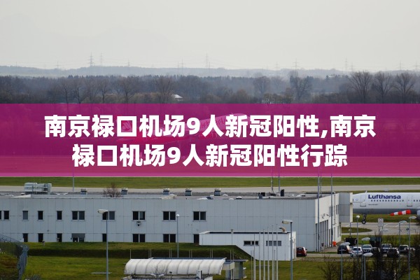 南京禄口机场9人新冠阳性,南京禄口机场9人新冠阳性行踪