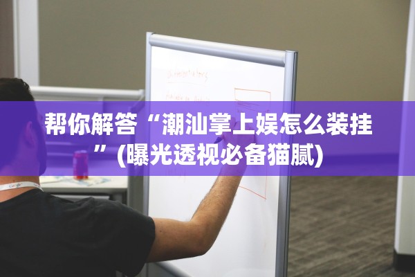 帮你解答“潮汕掌上娱怎么装挂	”(曝光透视必备猫腻)