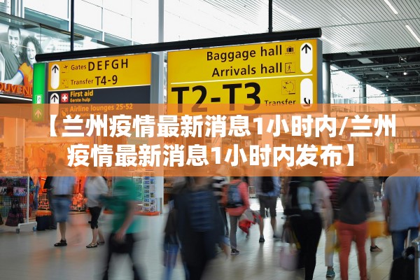 【兰州疫情最新消息1小时内/兰州疫情最新消息1小时内发布】