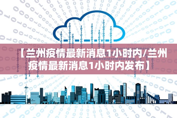 【兰州疫情最新消息1小时内/兰州疫情最新消息1小时内发布】