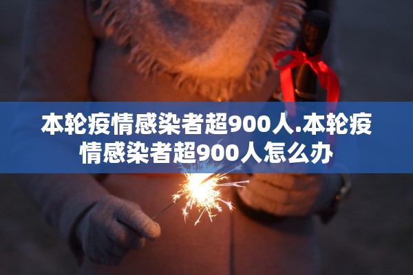 本轮疫情感染者超900人.本轮疫情感染者超900人怎么办